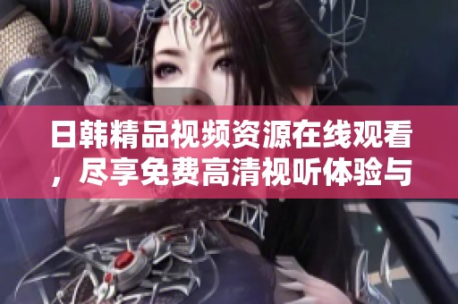 日韓精品視頻資源在線觀看，盡享免費高清視聽體驗與精選內容