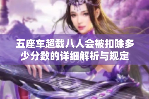 五座車超載八人會(huì)被扣除多少分?jǐn)?shù)的詳細(xì)解析與規(guī)定