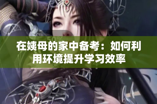 在姨母的家中備考：如何利用環(huán)境提升學(xué)習(xí)效率