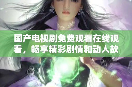 國(guó)產(chǎn)電視劇免費(fèi)觀看在線觀看,暢享精彩劇情和動(dòng)人故事! 國(guó)產(chǎn)電視劇免費(fèi)觀看在線觀看,暢享精彩劇情和動(dòng)人故事!