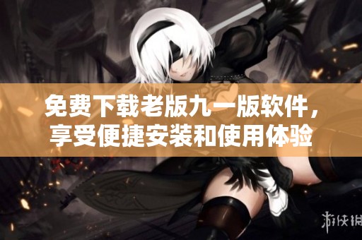 免費(fèi)下載老版九一版軟件，享受便捷安裝和使用體驗(yàn)