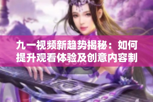 九一視頻新趨勢(shì)揭秘：如何提升觀看體驗(yàn)及創(chuàng)意內(nèi)容制作技巧