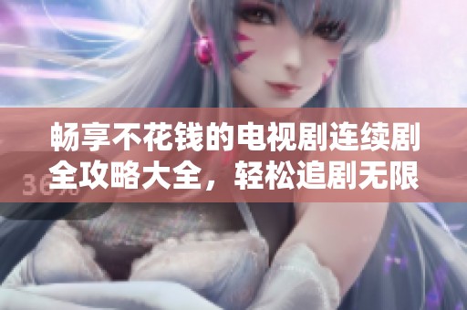 暢享不花錢的電視劇連續(xù)劇全攻略大全，輕松追劇無限樂趣