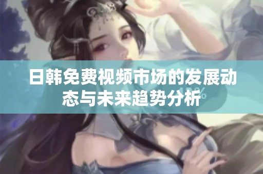 日韓免費視頻市場的發(fā)展動態(tài)與未來趨勢分析