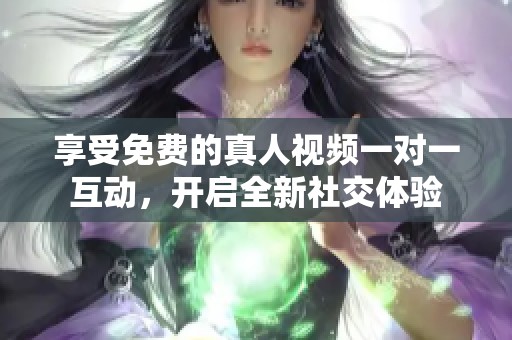 享受免費的真人視頻一對一互動，開啟全新社交體驗