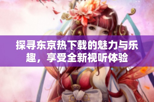 探尋東京熱下載的魅力與樂趣，享受全新視聽體驗