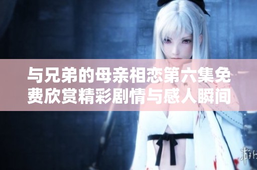 與兄弟的母親相戀第六集免費欣賞精彩劇情與感人瞬間