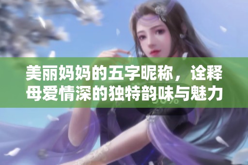 美麗媽媽的五字昵稱，詮釋母愛情深的獨特韻味與魅力