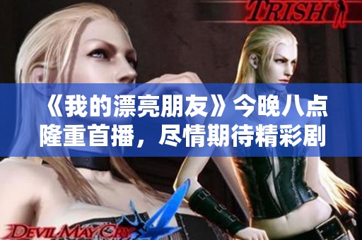 《我的漂亮朋友》今晚八點(diǎn)隆重首播，盡情期待精彩劇情精彩展開(kāi)