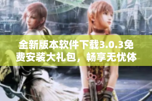 全新版本軟件下載3.0.3免費安裝大禮包，暢享無憂體驗
