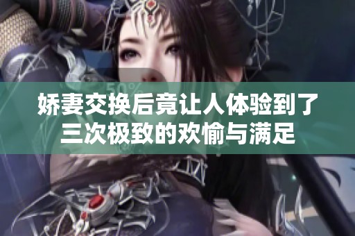 嬌妻交換后竟讓人體驗到了三次極致的歡愉與滿足