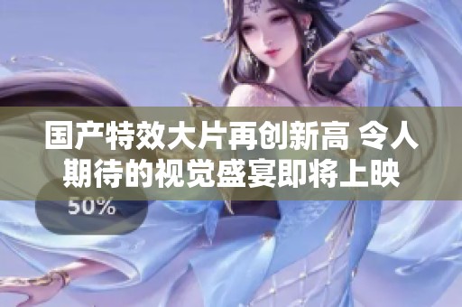 國(guó)產(chǎn)特效大片再創(chuàng)新高 令人期待的視覺(jué)盛宴即將上映