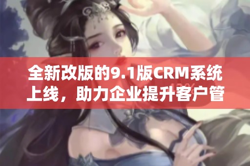 全新改版的9.1版CRM系統(tǒng)上線，助力企業(yè)提升客戶管理效率