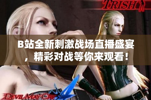 B站全新刺激戰(zhàn)場(chǎng)直播盛宴，精彩對(duì)戰(zhàn)等你來觀看！