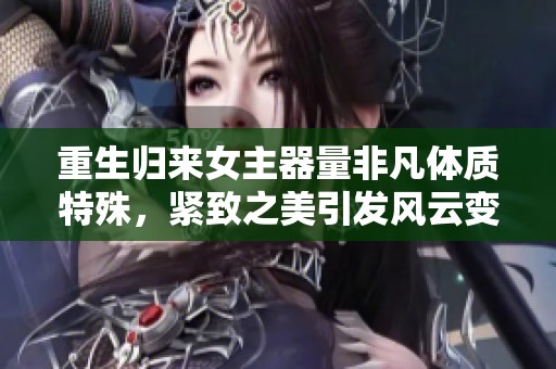 重生歸來女主器量非凡體質特殊，緊致之美引發(fā)風云變幻