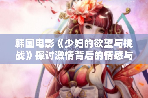 韓國電影《少婦的欲望與挑戰(zhàn)》探討激情背后的情感與掙扎