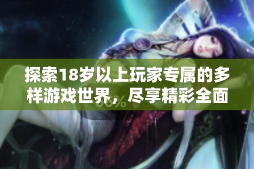 探索18歲以上玩家專(zhuān)屬的多樣游戲世界，盡享精彩全面的游戲體驗(yàn)