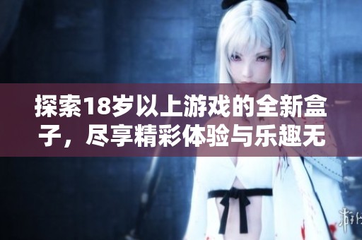 探索18歲以上游戲的全新盒子，盡享精彩體驗與樂趣無限