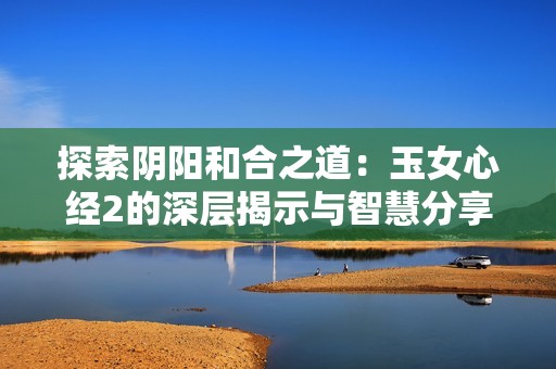 探索陰陽(yáng)和合之道：玉女心經(jīng)2的深層揭示與智慧分享