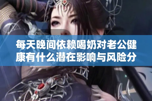 每天晚間依賴(lài)喝奶對(duì)老公健康有什么潛在影響與風(fēng)險(xiǎn)分析