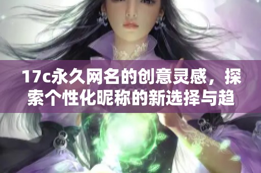 17c永久網(wǎng)名的創(chuàng)意靈感,探索個(gè)性化昵稱(chēng)的新選擇與趨勢(shì) 17c永久網(wǎng)名的創(chuàng)意靈感,探索個(gè)性化昵稱(chēng)的新選擇與趨勢(shì)
