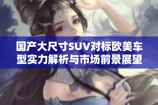 國產大尺寸SUV對標歐美車型實力解析與市場前景展望