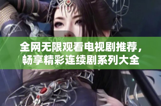 全網(wǎng)無限觀看電視劇推薦，暢享精彩連續(xù)劇系列大全