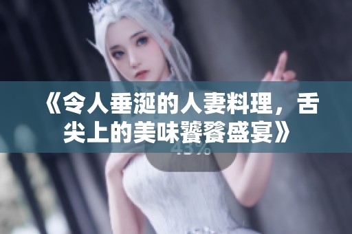 《令人垂涎的人妻料理，舌尖上的美味饕餮盛宴》