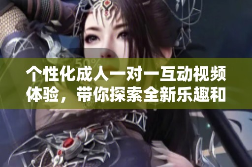 個(gè)性化成人一對一互動視頻體驗(yàn)，帶你探索全新樂趣和激情