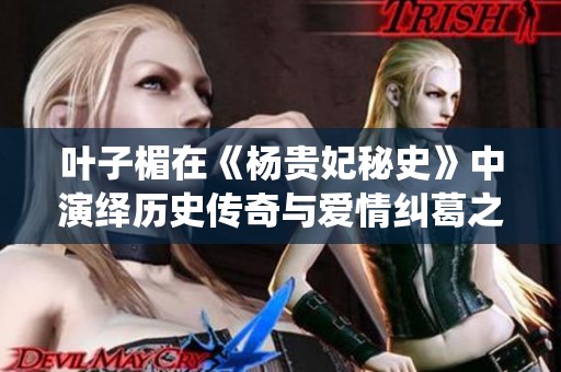葉子楣在《楊貴妃秘史》中演繹歷史傳奇與愛情糾葛之美