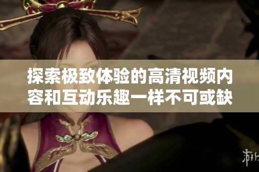 探索極致體驗(yàn)的高清視頻內(nèi)容和互動(dòng)樂趣一樣不可或缺