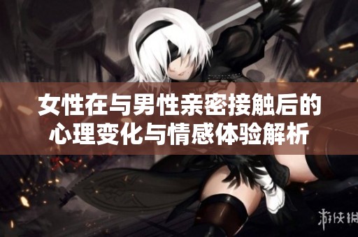 女性在與男性親密接觸后的心理變化與情感體驗解析