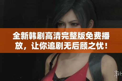 全新韓劇高清完整版免費(fèi)播放，讓你追劇無(wú)后顧之憂！