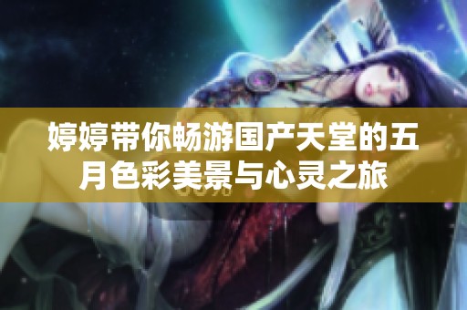 婷婷帶你暢游國(guó)產(chǎn)天堂的五月色彩美景與心靈之旅