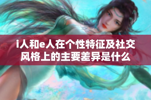 i人和e人在個性特征及社交風(fēng)格上的主要差異是什么
