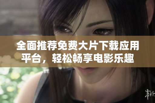 全面推薦免費(fèi)大片下載應(yīng)用平臺(tái)，輕松暢享電影樂(lè)趣