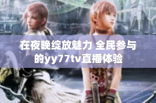 在夜晚綻放魅力 全民參與的yy77tv直播體驗