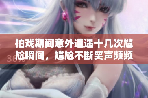 拍戲期間意外遭遇十幾次尷尬瞬間，尷尬不斷笑聲頻頻