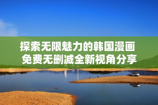 探索無(wú)限魅力的韓國(guó)漫畫(huà) 免費(fèi)無(wú)刪減全新視角分享