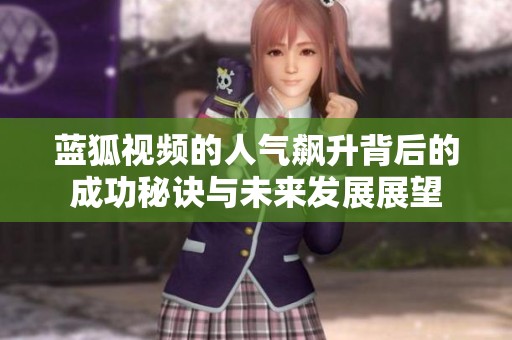 藍(lán)狐視頻的人氣飆升背后的成功秘訣與未來發(fā)展展望