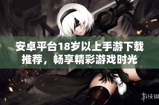 安卓平臺18歲以上手游下載推薦，暢享精彩游戲時光