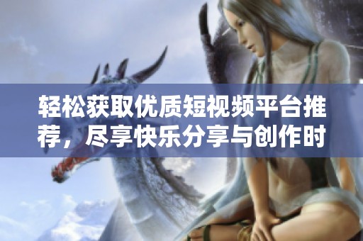 輕松獲取優(yōu)質(zhì)短視頻平臺(tái)推薦，盡享快樂(lè)分享與創(chuàng)作時(shí)刻