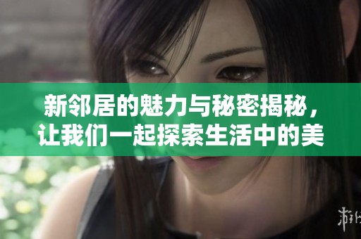 新鄰居的魅力與秘密揭秘，讓我們一起探索生活中的美好時刻