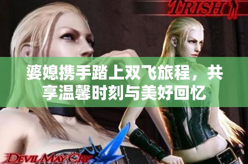 婆媳攜手踏上雙飛旅程，共享溫馨時刻與美好回憶