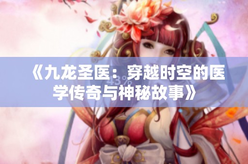 《九龍圣醫(yī)：穿越時空的醫(yī)學傳奇與神秘故事》