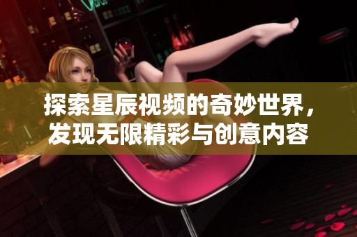 探索星辰視頻的奇妙世界，發(fā)現(xiàn)無限精彩與創(chuàng)意內容