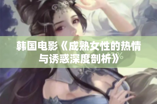 韓國電影《成熟女性的熱情與誘惑深度剖析》