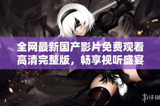 全網(wǎng)最新國(guó)產(chǎn)影片免費(fèi)觀(guān)看高清完整版,暢享視聽(tīng)盛宴不容錯(cuò)過(guò) 全網(wǎng)最新國(guó)產(chǎn)影片免費(fèi)觀(guān)看高清完整版,暢享視聽(tīng)盛宴不容錯(cuò)過(guò)