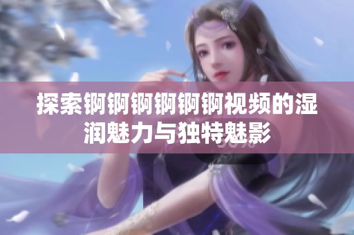 探索錒錒錒錒錒錒視頻的濕潤魅力與獨特魅影