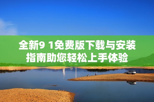 全新9 1免費(fèi)版下載與安裝指南助您輕松上手體驗(yàn)